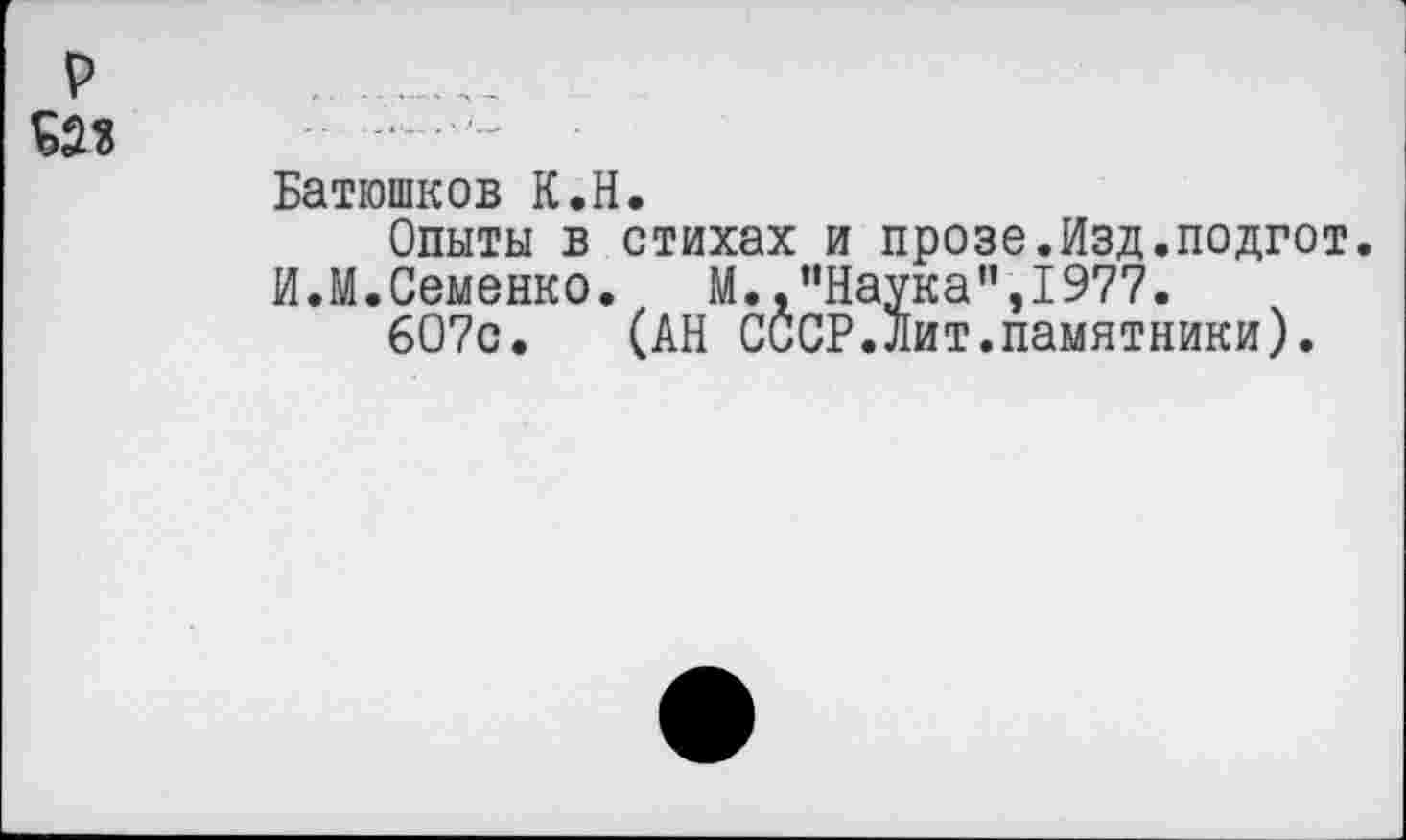 ﻿р №

Батюшков К.Н.
Опыты в стихах и прозе.Изд.подгот И.М.Семенко. М.,"Наука",1977.
607с. (АН СССР.Лит.памятники).